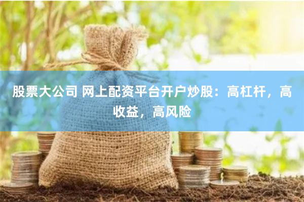 股票大公司 网上配资平台开户炒股：高杠杆，高收益，高风险