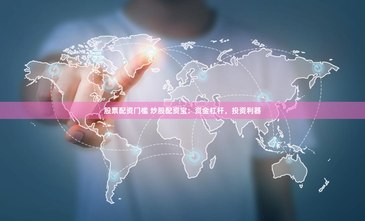 股票配资门槛 炒股配资宝：资金杠杆，投资利器