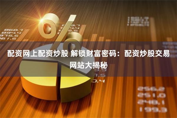 配资网上配资炒股 解锁财富密码：配资炒股交易网站大揭秘
