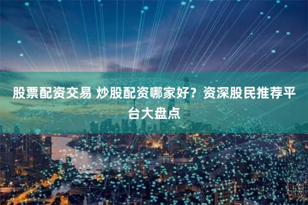 股票配资交易 炒股配资哪家好？资深股民推荐平台大盘点