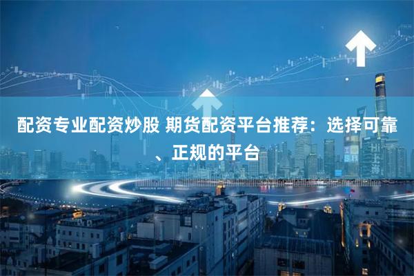 配资专业配资炒股 期货配资平台推荐：选择可靠、正规的平台