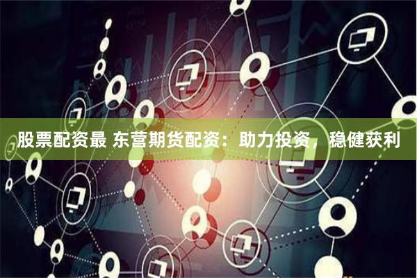 股票配资最 东营期货配资：助力投资，稳健获利