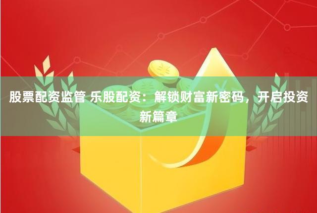 股票配资监管 乐股配资：解锁财富新密码，开启投资新篇章