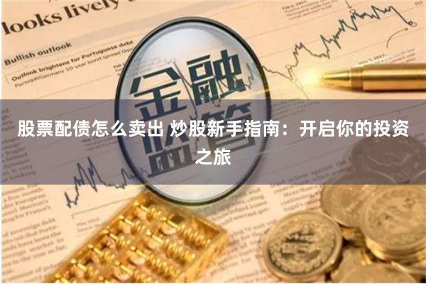 股票配债怎么卖出 炒股新手指南：开启你的投资之旅