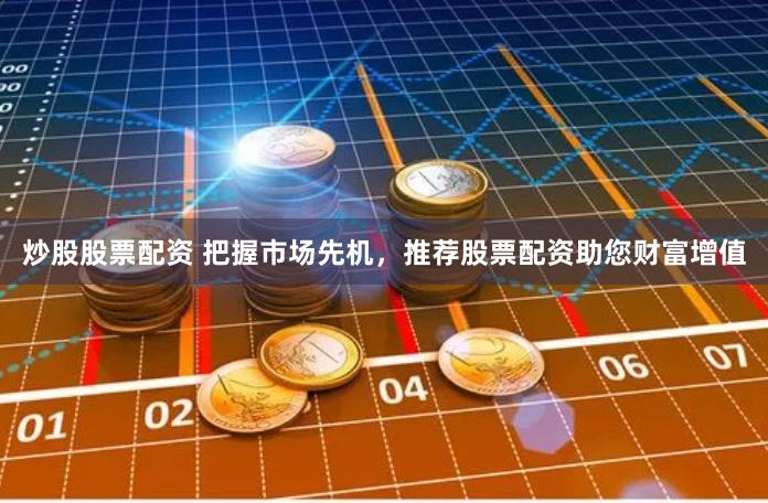 炒股股票配资 把握市场先机，推荐股票配资助您财富增值
