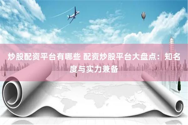 炒股配资平台有哪些 配资炒股平台大盘点：知名度与实力兼备