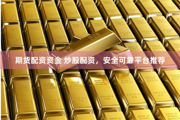 期货配资资金 炒股配资，安全可靠平台推荐
