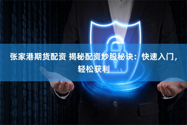 张家港期货配资 揭秘配资炒股秘诀：快速入门，轻松获利