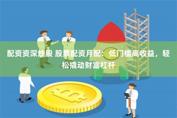 配资资深炒股 股票配资月配：低门槛高收益，轻松撬动财富杠杆