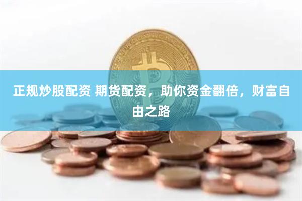 正规炒股配资 期货配资，助你资金翻倍，财富自由之路