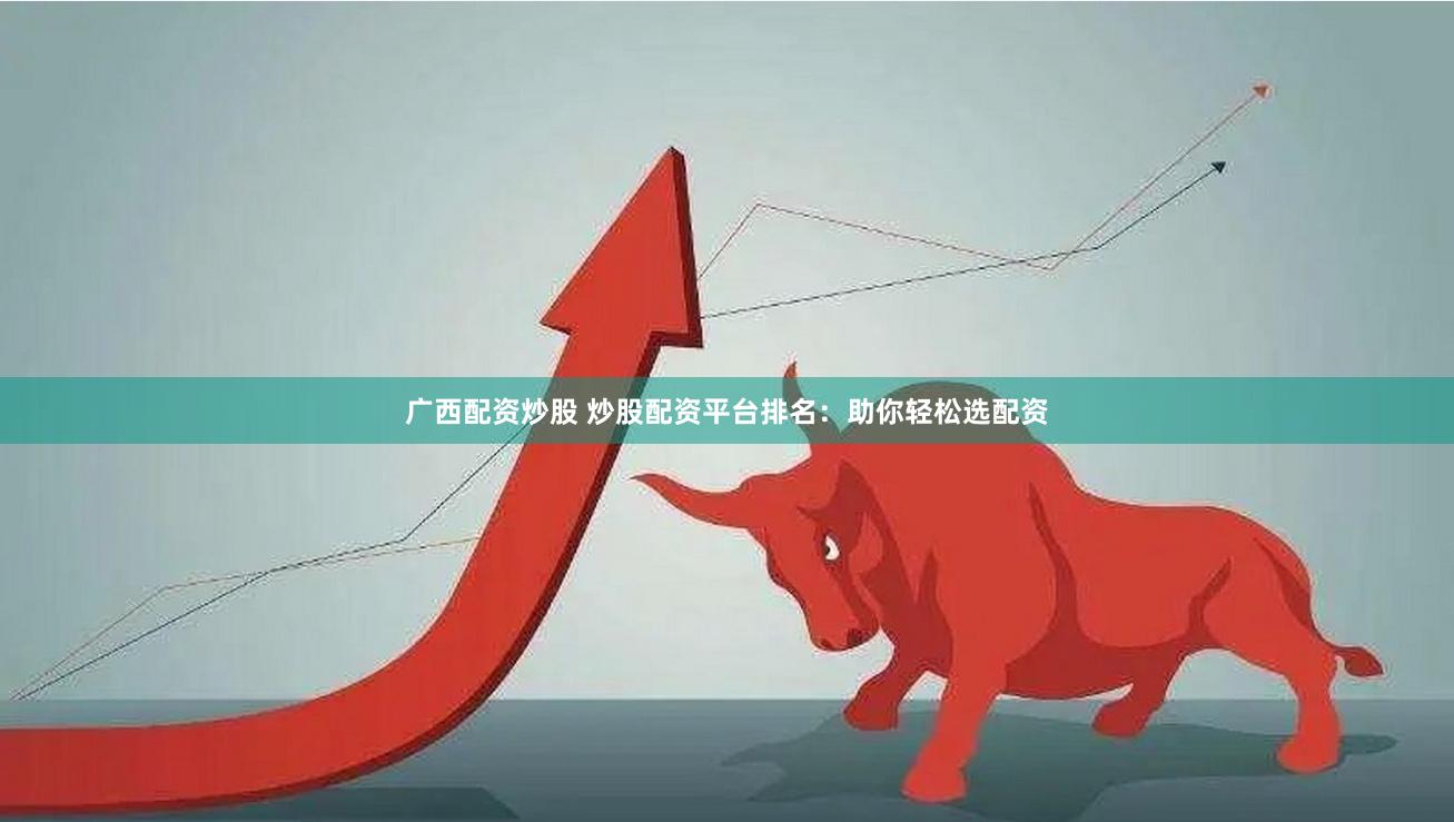 广西配资炒股 炒股配资平台排名：助你轻松选配资