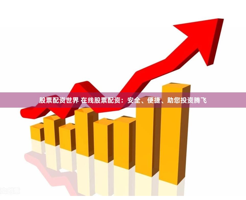 股票配资世界 在线股票配资：安全、便捷、助您投资腾飞