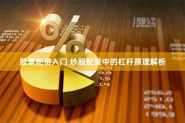 股票配资入门 炒股配资中的杠杆原理解析