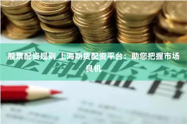 股票配资规则 上海期货配资平台：助您把握市场良机
