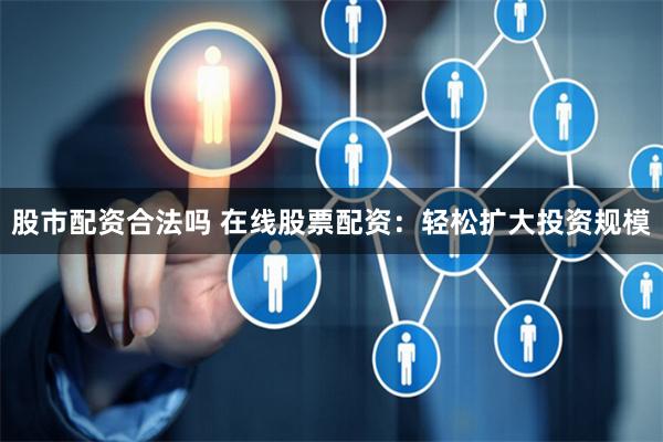 股市配资合法吗 在线股票配资：轻松扩大投资规模