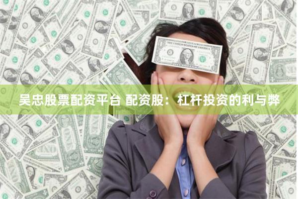 吴忠股票配资平台 配资股：杠杆投资的利与弊