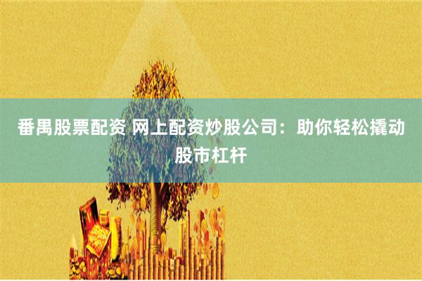 番禺股票配资 网上配资炒股公司：助你轻松撬动股市杠杆