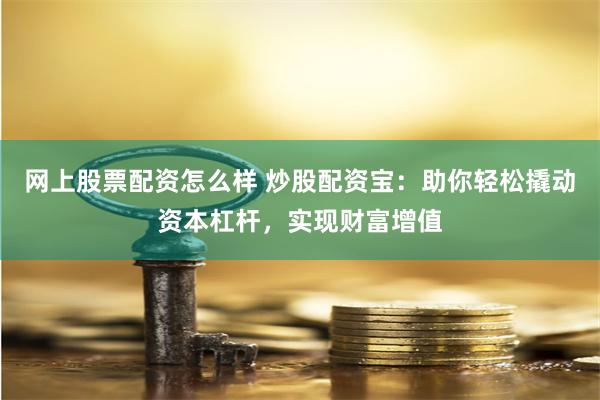 网上股票配资怎么样 炒股配资宝：助你轻松撬动资本杠杆，实现财富增值