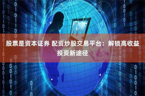 股票是资本证券 配资炒股交易平台：解锁高收益投资新途径