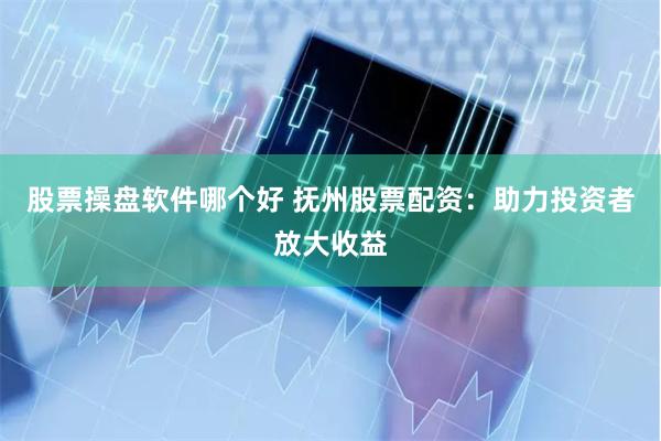 股票操盘软件哪个好 抚州股票配资：助力投资者放大收益