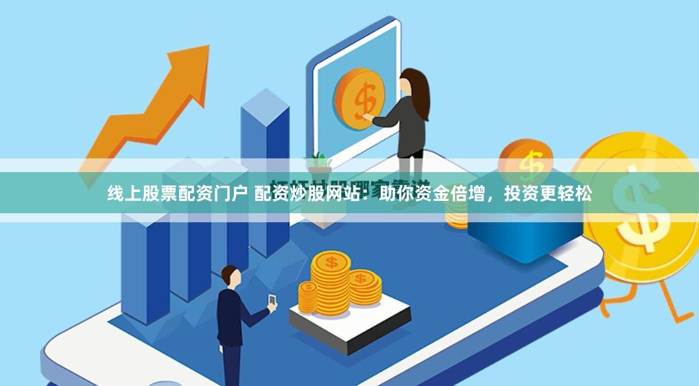 线上股票配资门户 配资炒股网站：助你资金倍增，投资更轻松