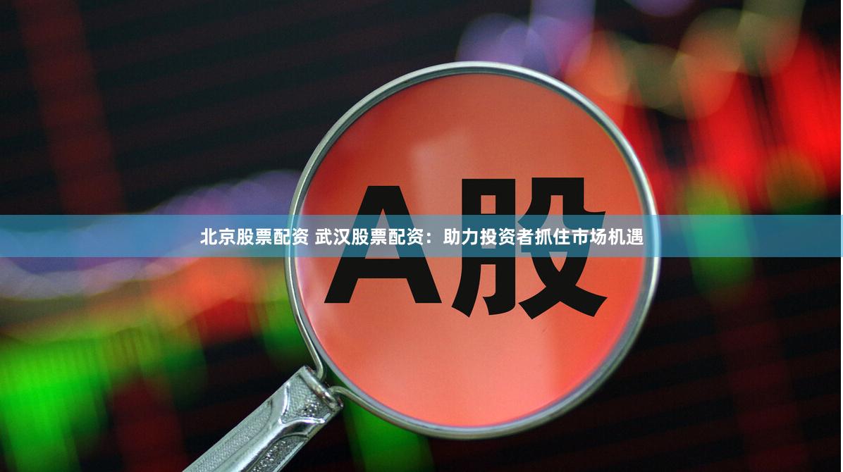 北京股票配资 武汉股票配资：助力投资者抓住市场机遇