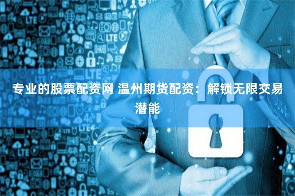 专业的股票配资网 温州期货配资：解锁无限交易潜能