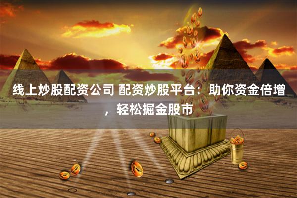 线上炒股配资公司 配资炒股平台：助你资金倍增，轻松掘金股市