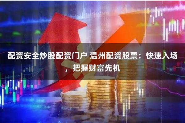 配资安全炒股配资门户 温州配资股票：快速入场，把握财富先机