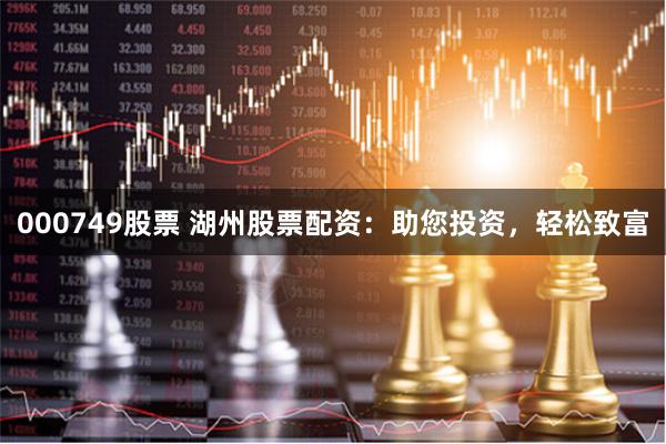 000749股票 湖州股票配资：助您投资，轻松致富