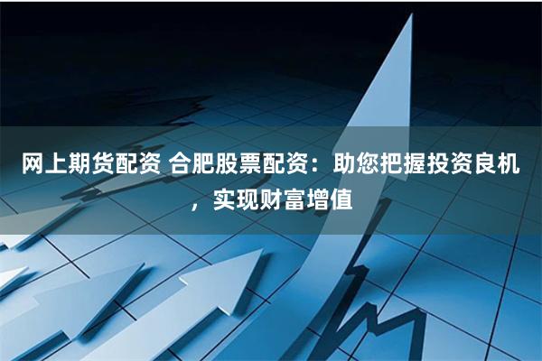 网上期货配资 合肥股票配资:助您把握投资良机,实现财富增值