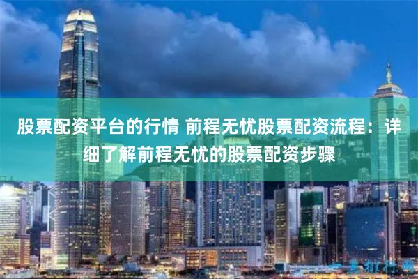 股票配资平台的行情 前程无忧股票配资流程：详细了解前程无忧的股票配资步骤