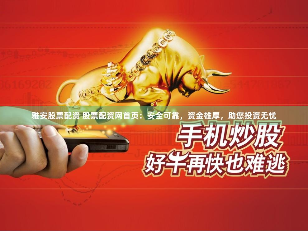 雅安股票配资 股票配资网首页：安全可靠，资金雄厚，助您投资无忧