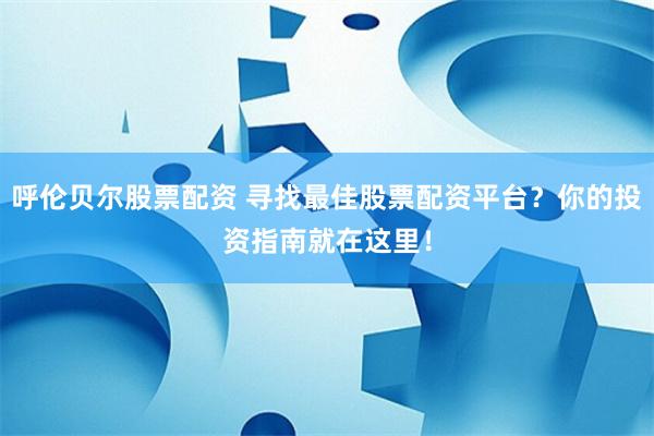 呼伦贝尔股票配资 寻找最佳股票配资平台？你的投资指南就在这里！