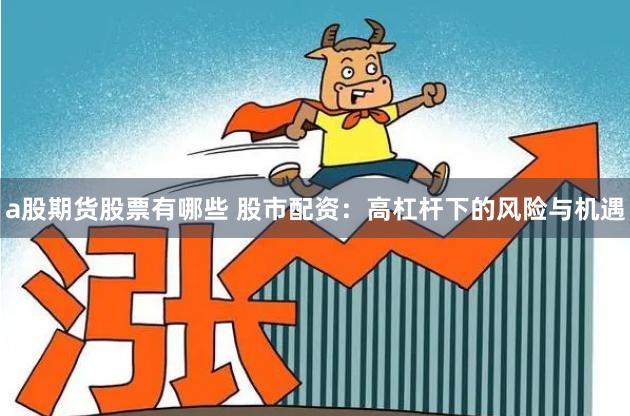 a股期货股票有哪些 股市配资:高杠杆下的风险与机遇