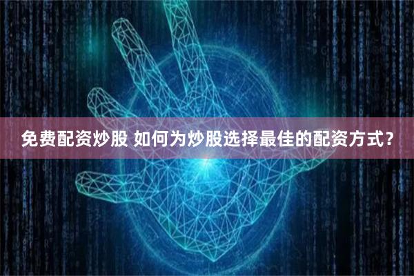免费配资炒股 如何为炒股选择最佳的配资方式？