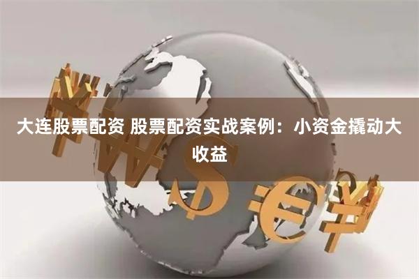 大连股票配资 股票配资实战案例：小资金撬动大收益