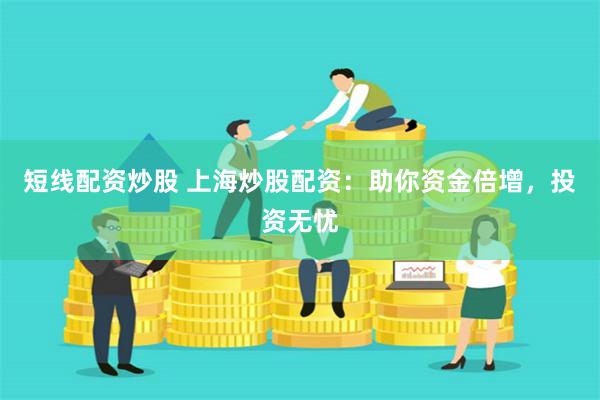 短线配资炒股 上海炒股配资：助你资金倍增，投资无忧