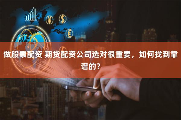 做股票配资 期货配资公司选对很重要，如何找到靠谱的？