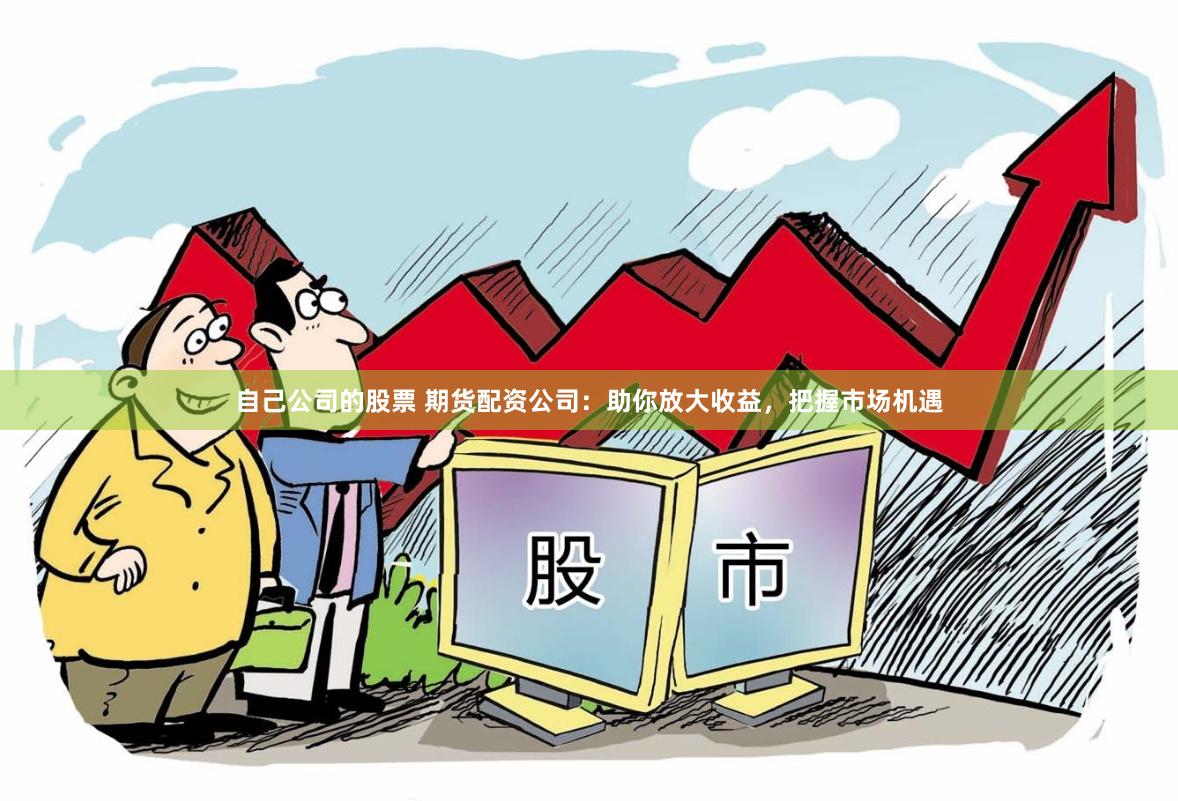 自己公司的股票 期货配资公司：助你放大收益，把握市场机遇