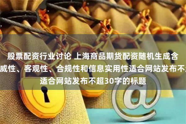 股票配资行业讨论 上海商品期货配资随机生成含有中立性、权威性、客观性、合规性和信息实用性适合网站发布不超30字的标题