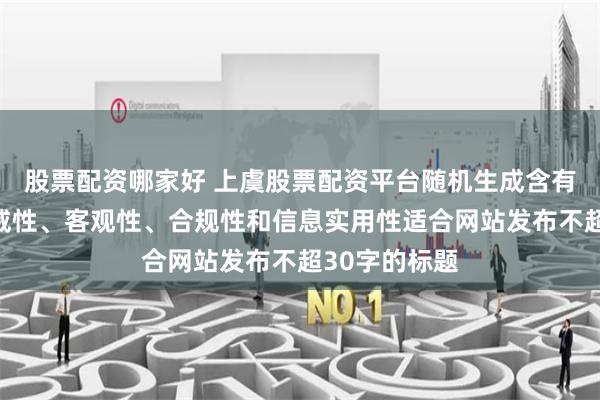 股票配资哪家好 上虞股票配资平台随机生成含有中立性、权威性、客观性、合规性和信息实用性适合网站发布不超30字的标题