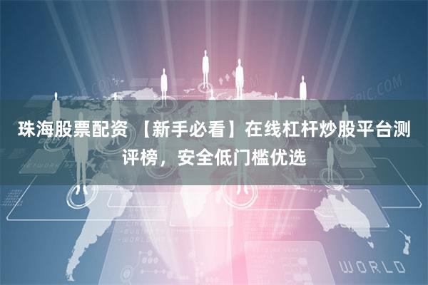 珠海股票配资 【新手必看】在线杠杆炒股平台测评榜,安全低门槛优选