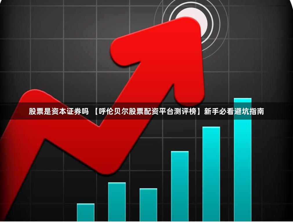 股票是资本证券吗 【呼伦贝尔股票配资平台测评榜】新手必看避坑指南