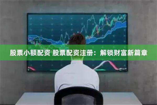 股票小额配资 股票配资注册:解锁财富新篇章