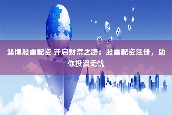 淄博股票配资 开启财富之路:股票配资注册,助你投资无忧