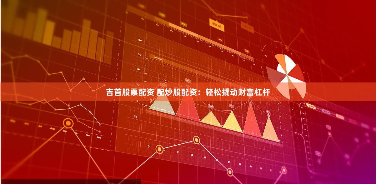 吉首股票配资 配炒股配资：轻松撬动财富杠杆