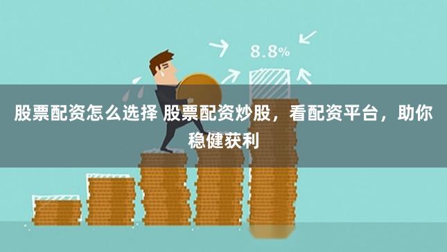 股票配资怎么选择 股票配资炒股，看配资平台，助你稳健获利