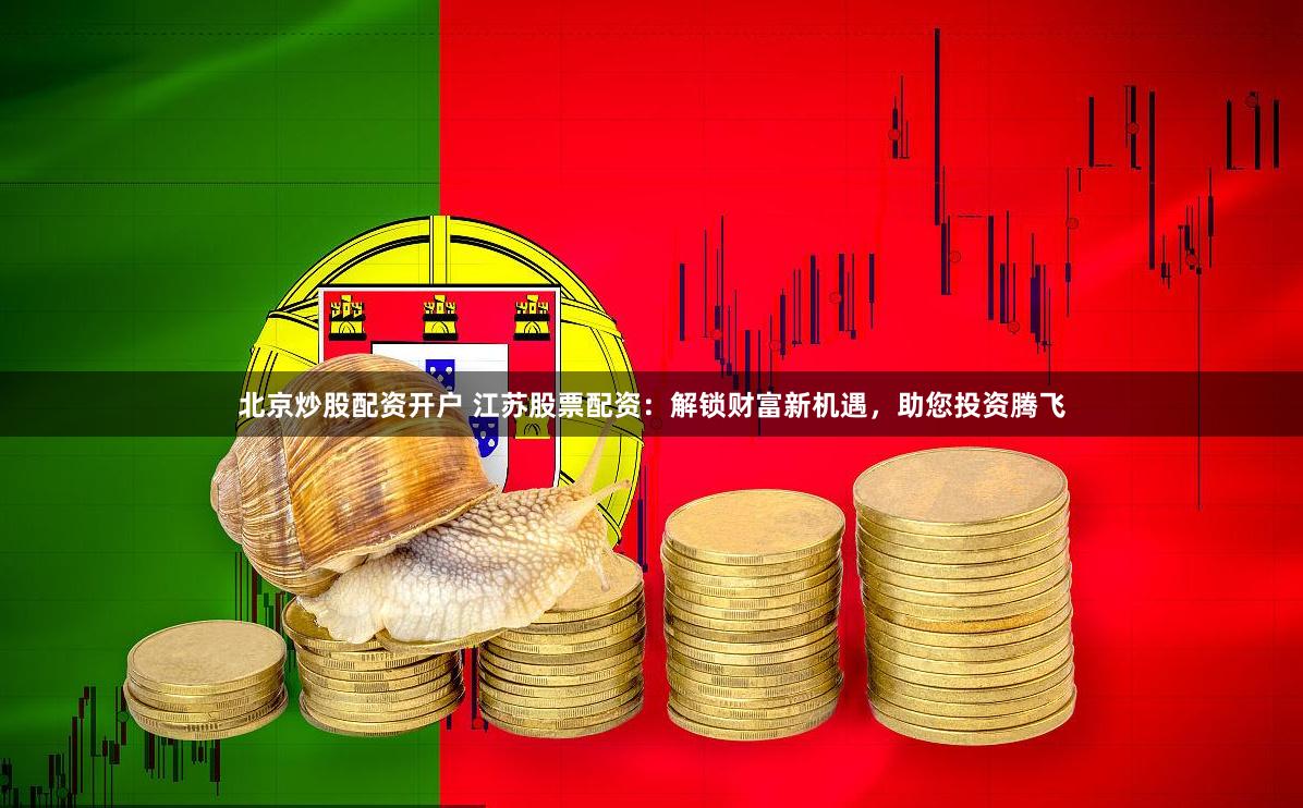 北京炒股配资开户 江苏股票配资：解锁财富新机遇，助您投资腾飞