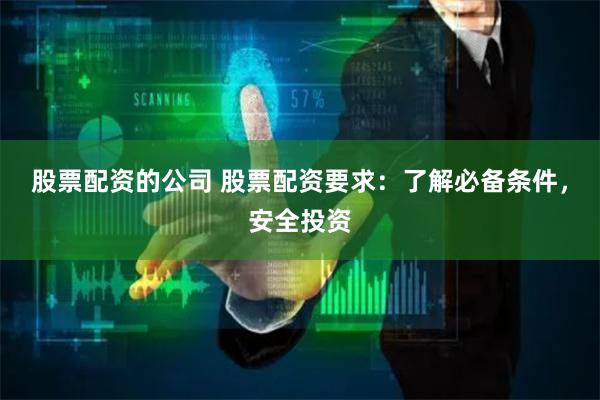 股票配资的公司 股票配资要求：了解必备条件，安全投资